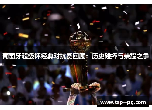 葡萄牙超级杯经典对抗赛回顾：历史碰撞与荣耀之争