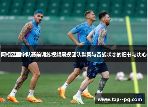阿根廷国家队赛前训练视频展现团队默契与备战状态的细节与决心