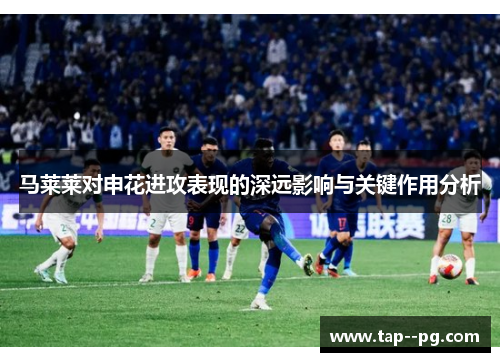 马莱莱对申花进攻表现的深远影响与关键作用分析