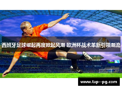 西班牙足球崛起再度掀起风潮 欧洲杯战术革新引领潮流