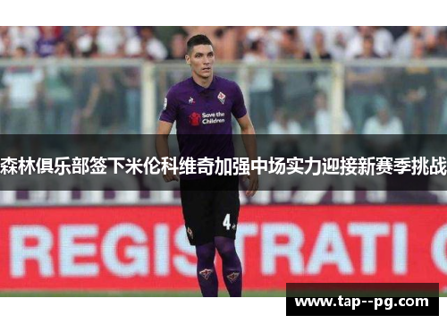 森林俱乐部签下米伦科维奇加强中场实力迎接新赛季挑战